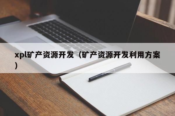 xpl矿产资源开发（矿产资源开发利用方案）