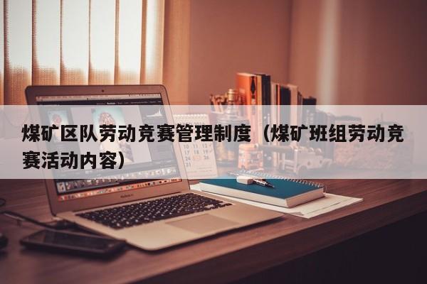 煤矿区队劳动竞赛管理制度（煤矿班组劳动竞赛活动内容）