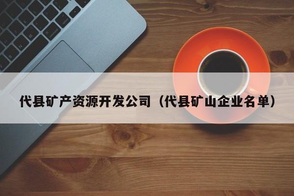 代县矿产资源开发公司（代县矿山企业名单）